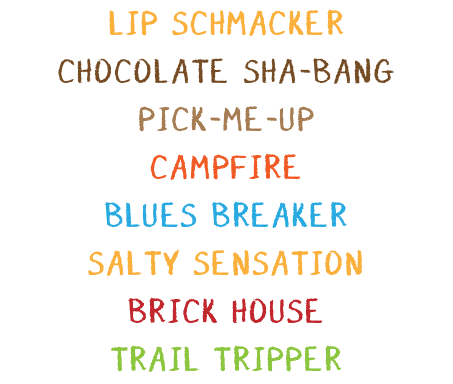 LIP SCHMACKER CHOCOLATE SHA-BANG PICK-ME-UP CAMPFIRE BLUES BREAKER SALTY SENSATION BRICK HOUSE TRAIL TRIPPER